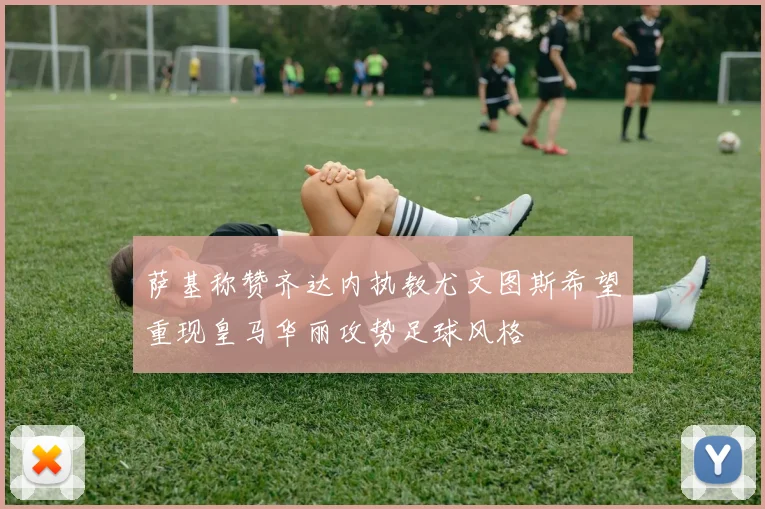萨基称赞齐达内执教尤文图斯希望重现皇马华丽攻势足球风格
