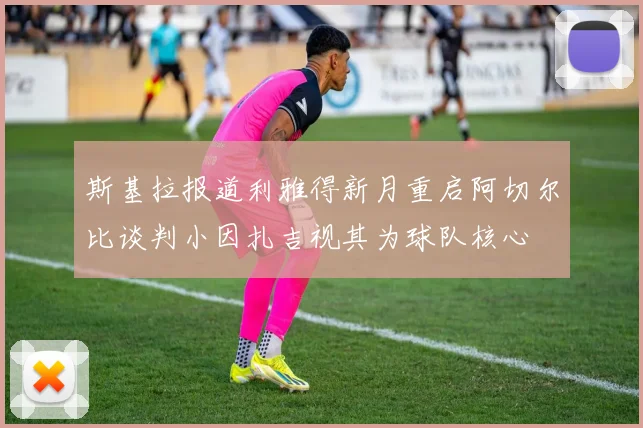 斯基拉报道利雅得新月重启阿切尔比谈判小因扎吉视其为球队核心
