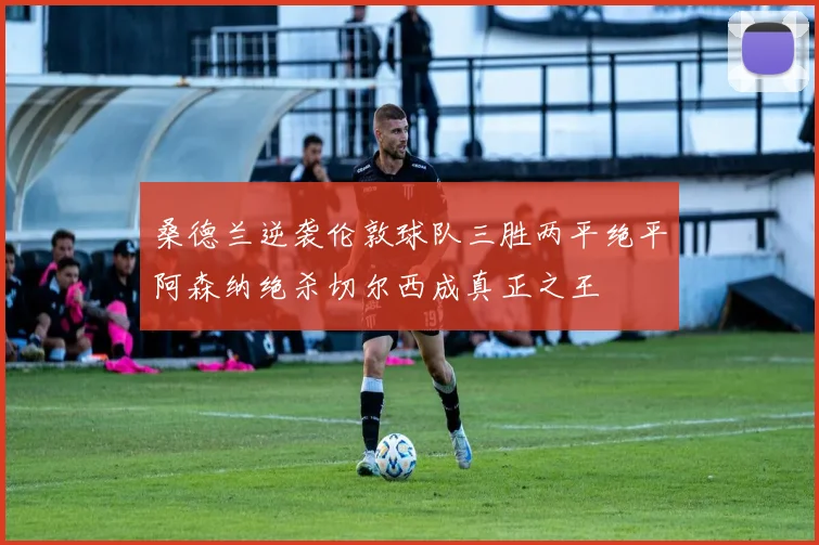 桑德兰逆袭伦敦球队三胜两平绝平阿森纳绝杀切尔西成真正之王