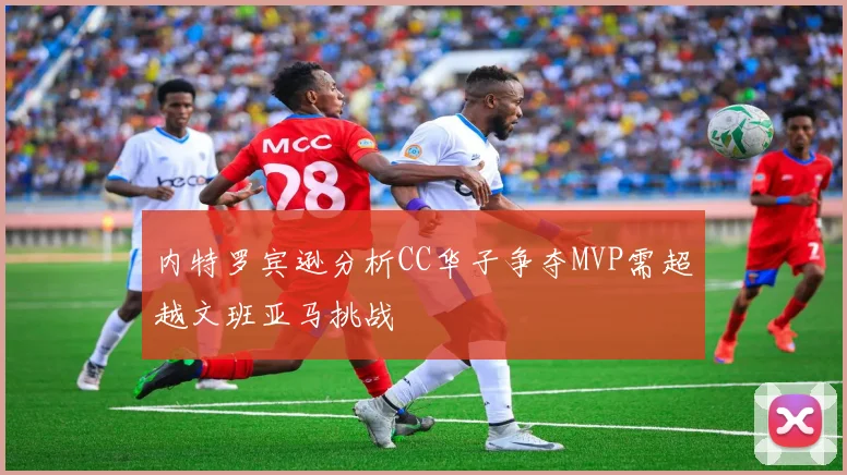 内特罗宾逊分析CC华子争夺MVP需超越文班亚马挑战