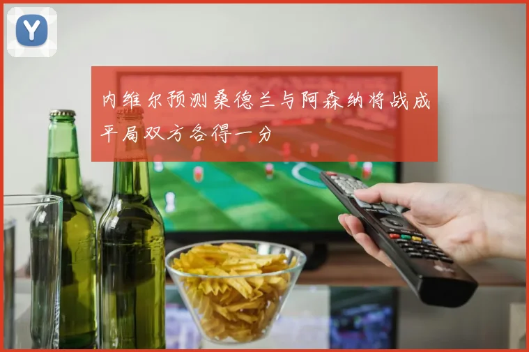 内维尔预测桑德兰与阿森纳将战成平局双方各得一分