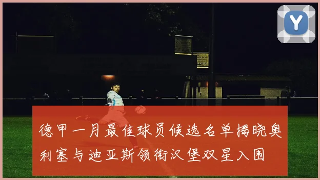 德甲一月最佳球员候选名单揭晓奥利塞与迪亚斯领衔汉堡双星入围