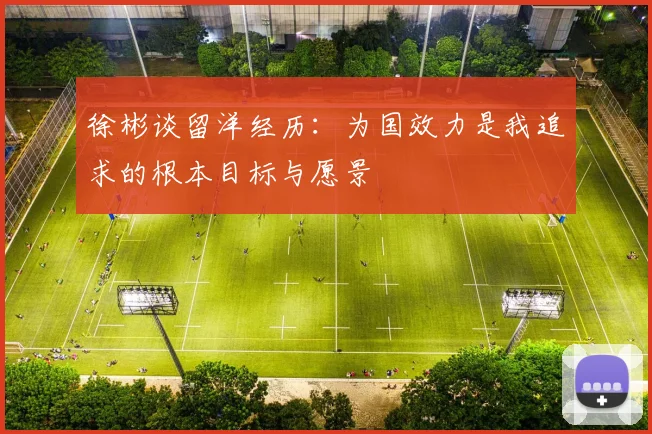 徐彬谈留洋经历：为国效力是我追求的根本目标与愿景
