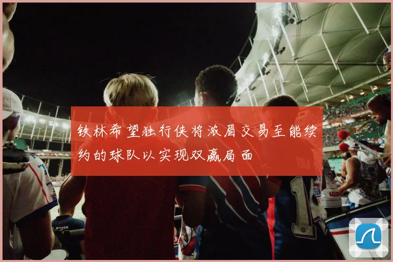 铁林希望独行侠将浓眉交易至能续约的球队以实现双赢局面