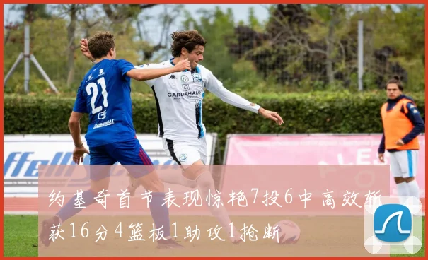 约基奇首节表现惊艳7投6中高效斩获16分4篮板1助攻1抢断