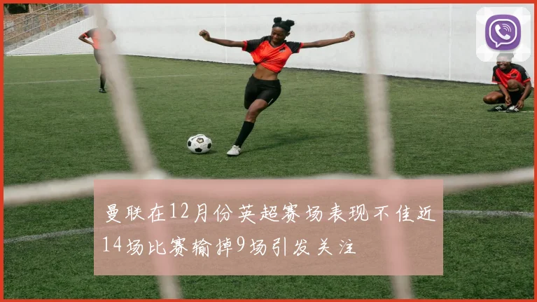 曼联在12月份英超赛场表现不佳近14场比赛输掉9场引发关注
