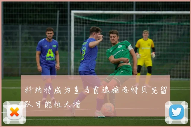 科纳特成为皇马首选施洛特贝克留队可能性大增