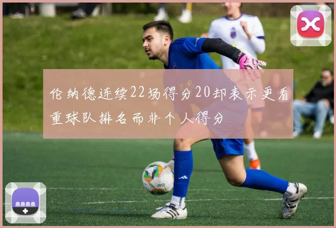 伦纳德连续22场得分20却表示更看重球队排名而非个人得分