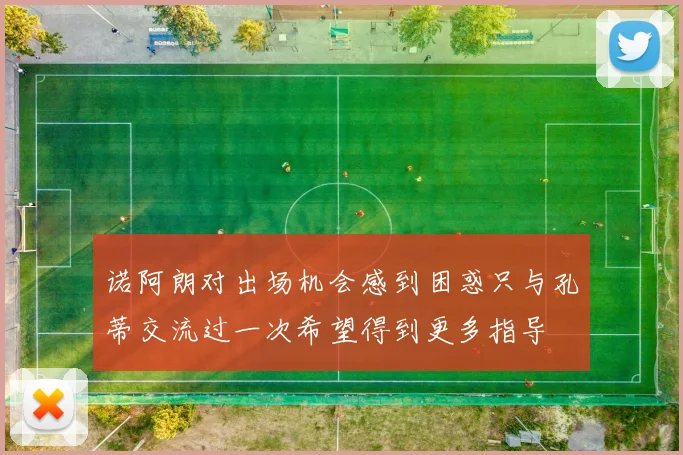 诺阿朗对出场机会感到困惑只与孔蒂交流过一次希望得到更多指导