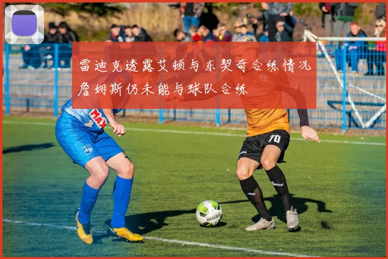 雷迪克透露艾顿与东契奇合练情况詹姆斯仍未能与球队合练