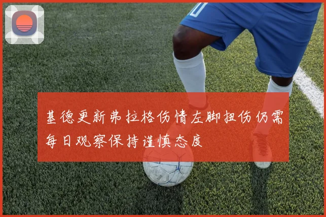 基德更新弗拉格伤情左脚扭伤仍需每日观察保持谨慎态度