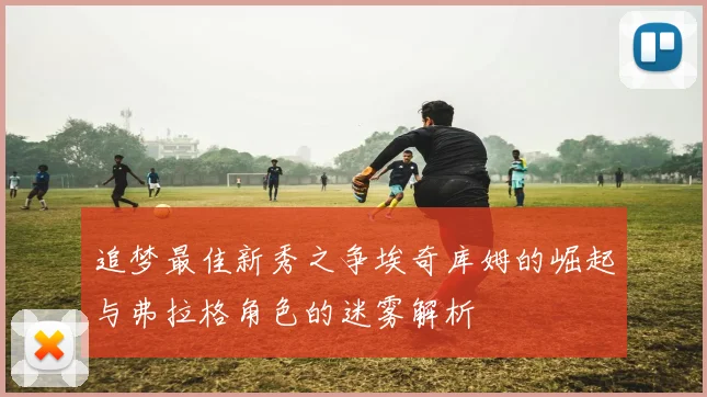 追梦最佳新秀之争埃奇库姆的崛起与弗拉格角色的迷雾解析