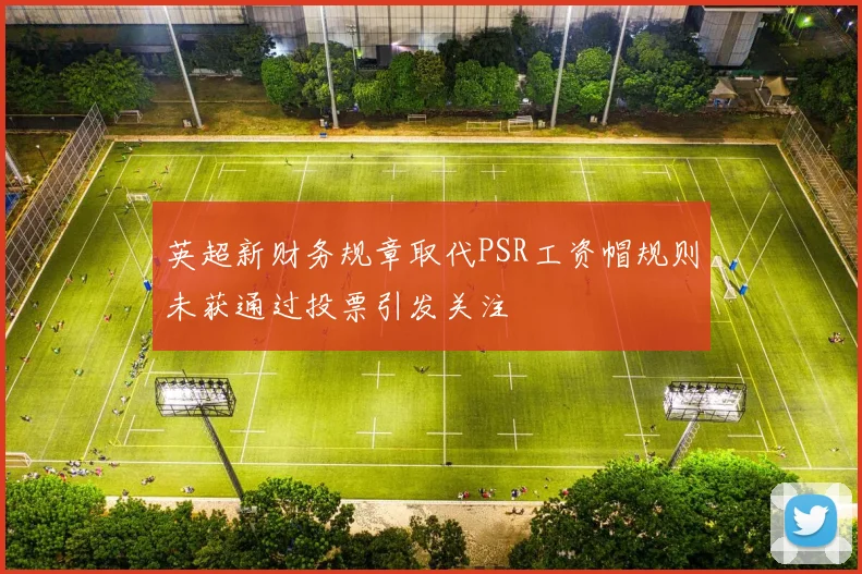 英超新财务规章取代PSR工资帽规则未获通过投票引发关注