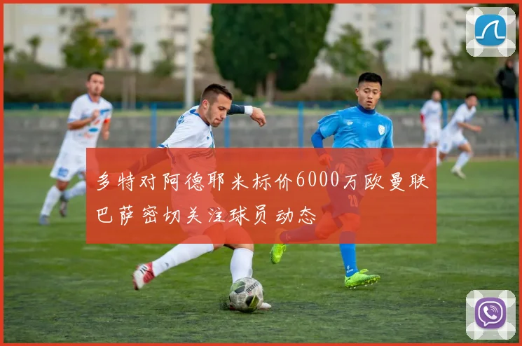 多特对阿德耶米标价6000万欧曼联巴萨密切关注球员动态