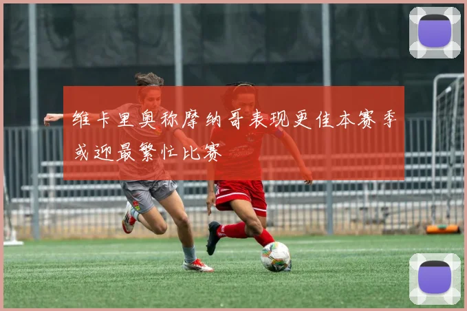 维卡里奥称摩纳哥表现更佳本赛季或迎最繁忙比赛