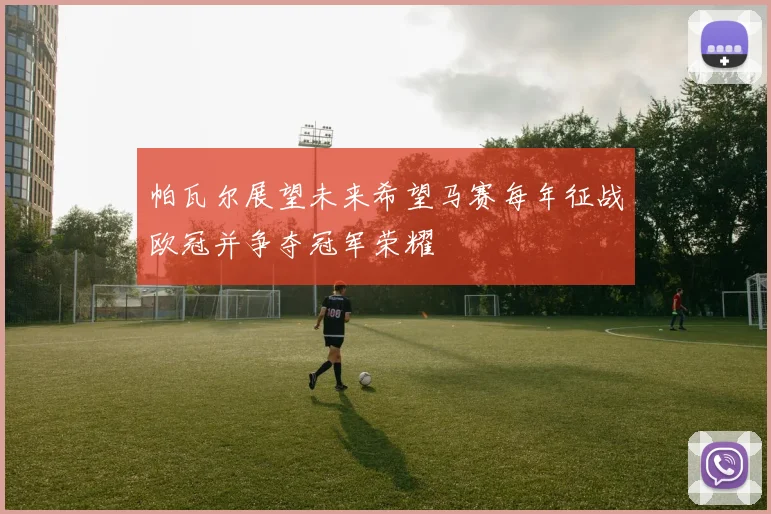 帕瓦尔展望未来希望马赛每年征战欧冠并争夺冠军荣耀