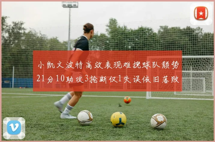 小凯文波特高效表现难挽球队颓势21分10助攻3抢断仅1失误依旧落败