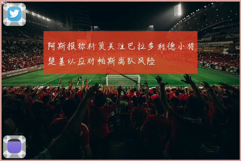 阿斯报称科莫关注巴拉多利德小将楚基以应对帕斯离队风险