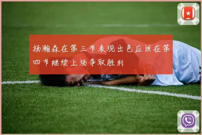 杨瀚森在第三节表现出色应该在第四节继续上场争取胜利