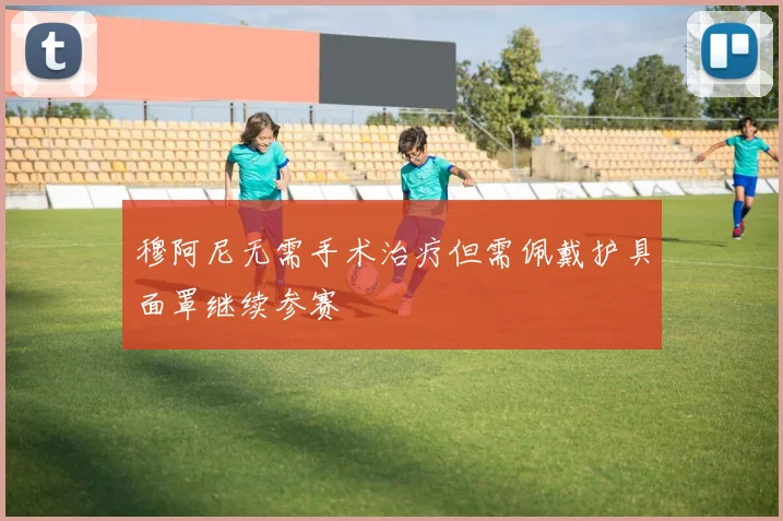 穆阿尼无需手术治疗但需佩戴护具面罩继续参赛