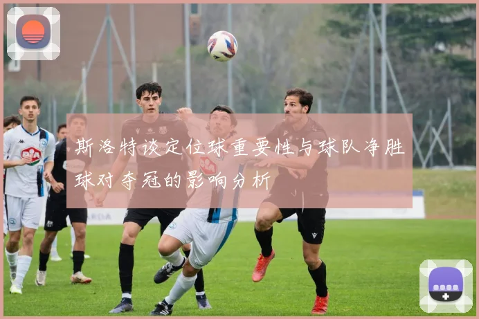 斯洛特谈定位球重要性与球队净胜球对夺冠的影响分析