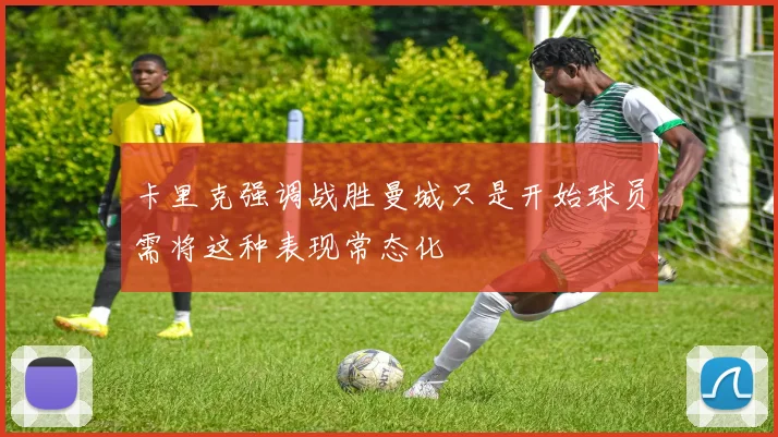 卡里克强调战胜曼城只是开始球员需将这种表现常态化