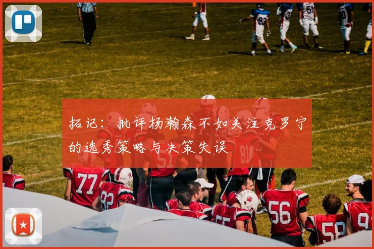 拓记：批评杨瀚森不如关注克罗宁的选秀策略与决策失误