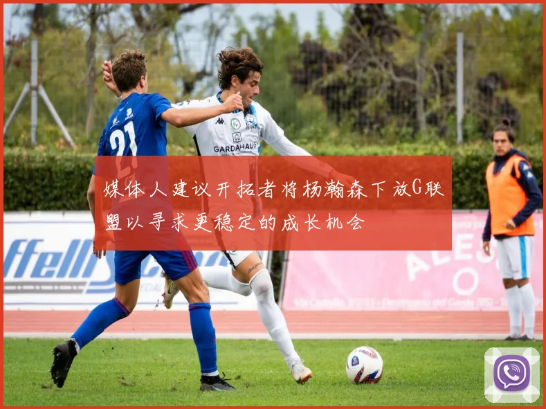 媒体人建议开拓者将杨瀚森下放G联盟以寻求更稳定的成长机会