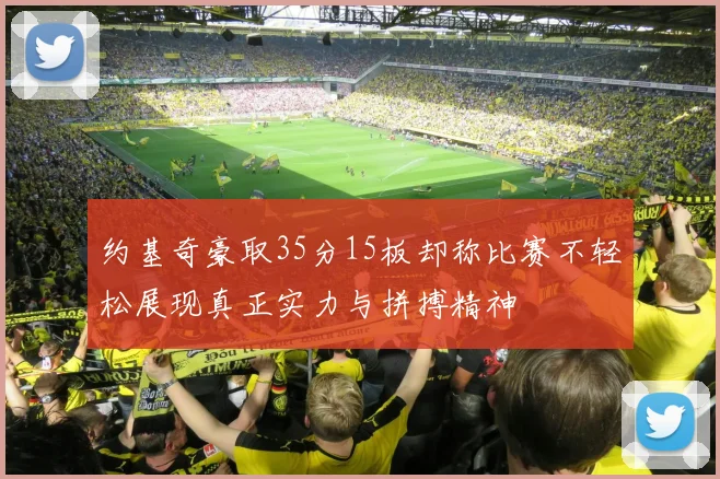 约基奇豪取35分15板却称比赛不轻松展现真正实力与拼搏精神