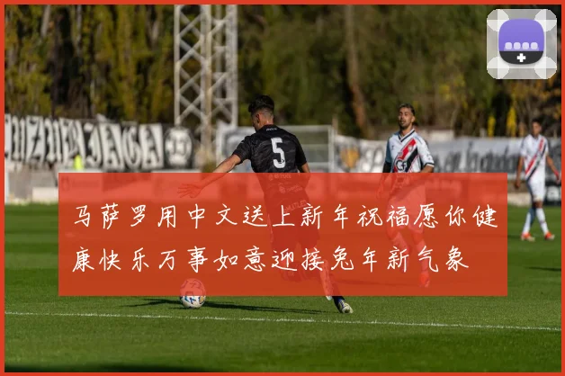 马萨罗用中文送上新年祝福愿你健康快乐万事如意迎接兔年新气象