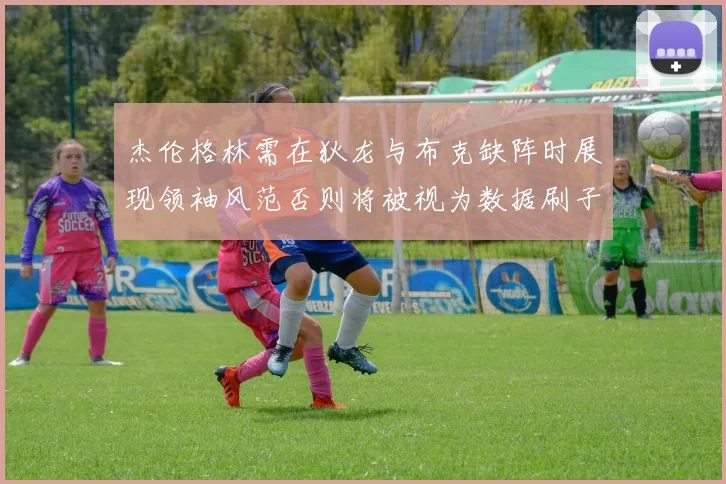 杰伦格林需在狄龙与布克缺阵时展现领袖风范否则将被视为数据刷子
