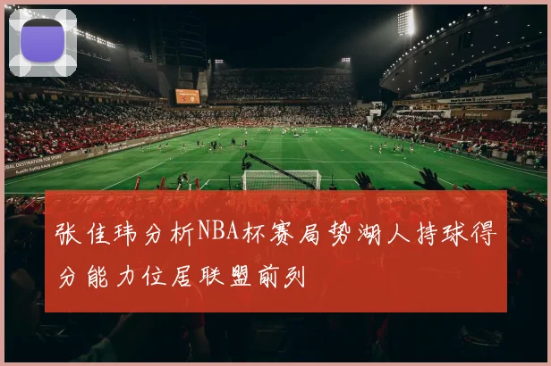 张佳玮分析NBA杯赛局势湖人持球得分能力位居联盟前列