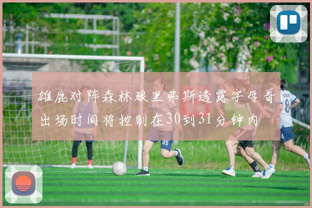 雄鹿对阵森林狼里弗斯透露字母哥出场时间将控制在30到31分钟内