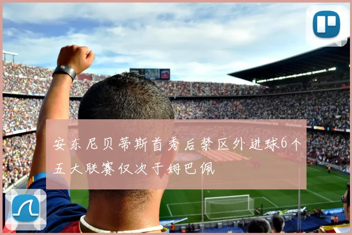 安东尼贝蒂斯首秀后禁区外进球6个五大联赛仅次于姆巴佩