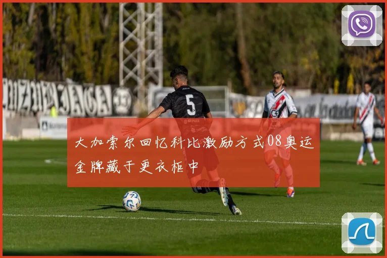 大加索尔回忆科比激励方式08奥运金牌藏于更衣柜中