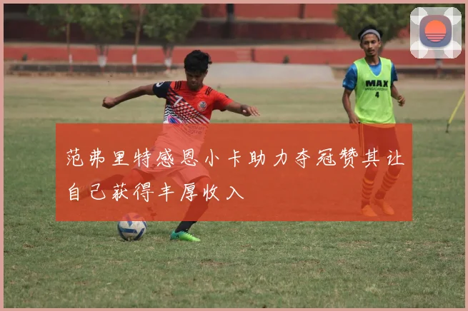 范弗里特感恩小卡助力夺冠赞其让自己获得丰厚收入