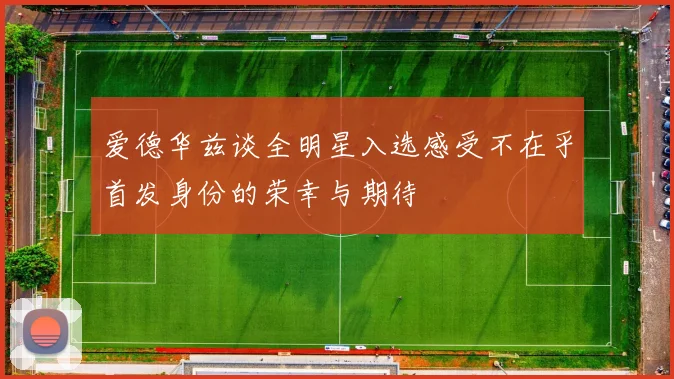爱德华兹谈全明星入选感受不在乎首发身份的荣幸与期待