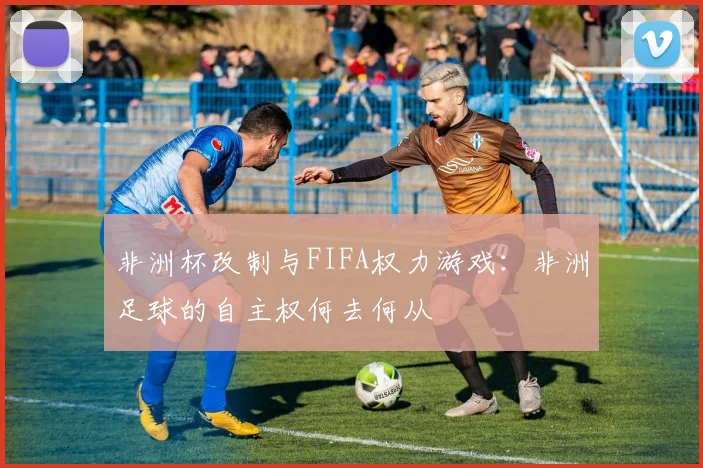 非洲杯改制与FIFA权力游戏：非洲足球的自主权何去何从