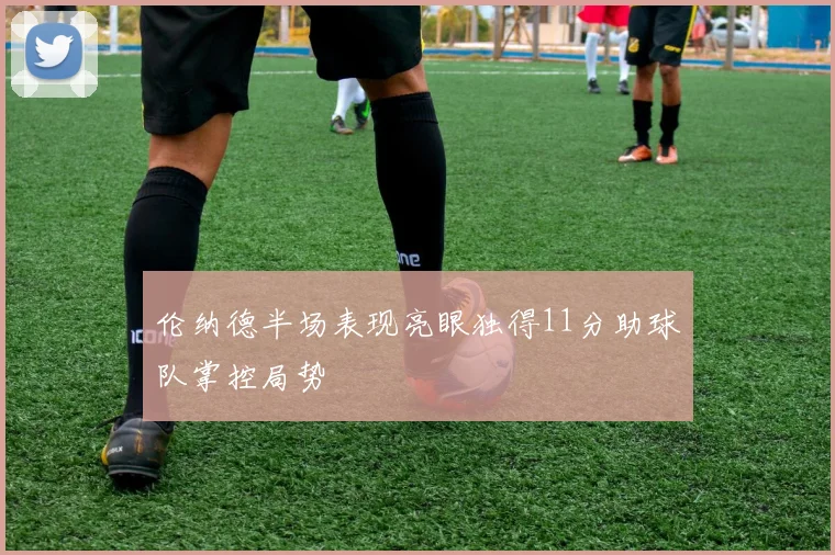 伦纳德半场表现亮眼独得11分助球队掌控局势