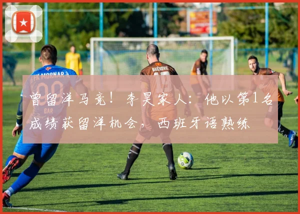 曾留洋马竞！李昊家人：他以第1名成绩获留洋机会，西班牙语熟练