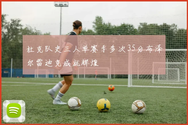杜克队史三人单赛季多次35分布泽尔雷迪克成就辉煌