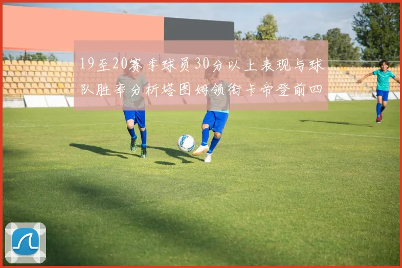 19至20赛季球员30分以上表现与球队胜率分析塔图姆领衔卡帝登前四