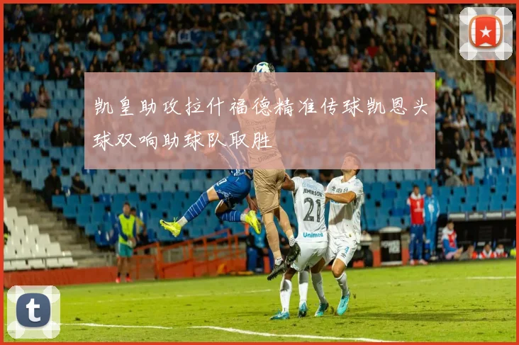 凯皇助攻拉什福德精准传球凯恩头球双响助球队取胜
