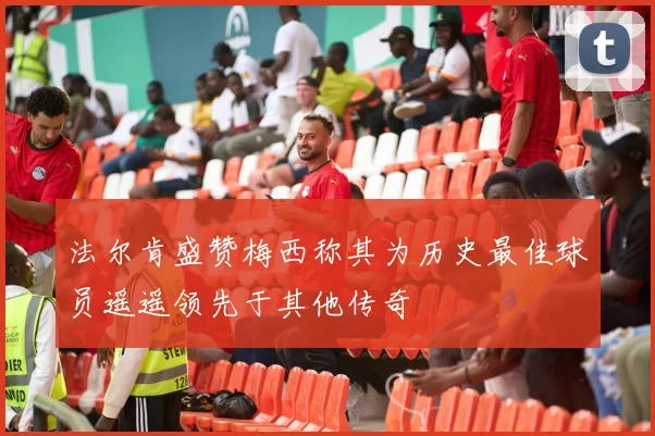 法尔肯盛赞梅西称其为历史最佳球员遥遥领先于其他传奇