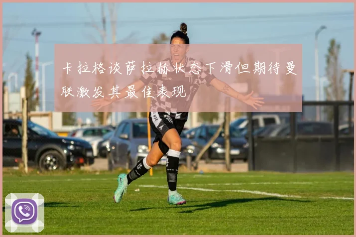 卡拉格谈萨拉赫状态下滑但期待曼联激发其最佳表现