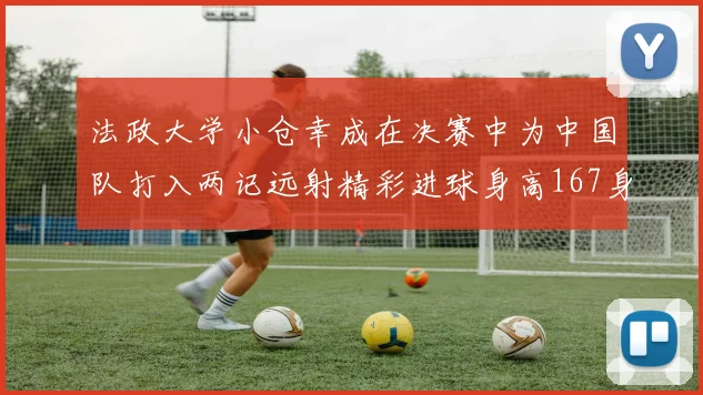 法政大学小仓幸成在决赛中为中国队打入两记远射精彩进球身高167身价25万欧