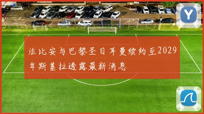 法比安与巴黎圣日耳曼续约至2029年斯基拉透露最新消息