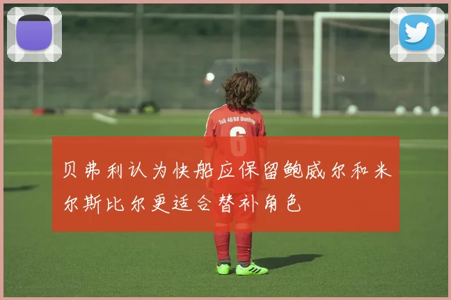 贝弗利认为快船应保留鲍威尔和米尔斯比尔更适合替补角色